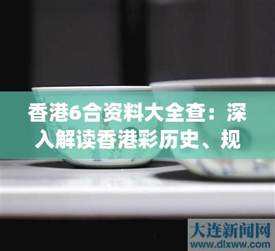 香港6合资料大全查:深入解读香港彩历史、规则与策略