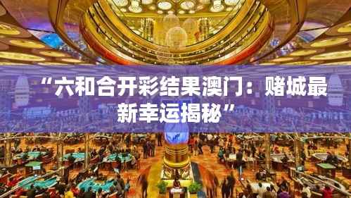 “六和合开彩结果澳门:赌城最新幸运揭秘”