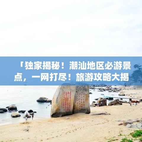 「独家揭秘!潮汕地区必游景点,一网打尽!旅游攻略大揭秘!」