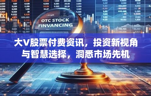 大V股票付费资讯,投资新视角与智慧选择,洞悉市场先机