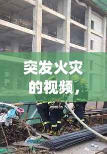 突发火灾的视频,火灾事件视频集锦