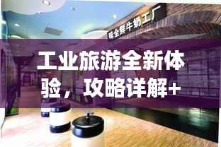 工业旅游全新体验,攻略详解+优质酒店推荐