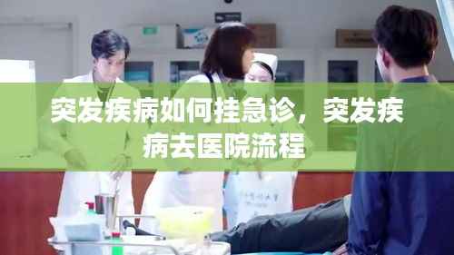 突发疾病如何挂急诊，突发疾病去医院流程 