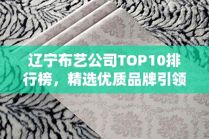 辽宁布艺公司TOP10排行榜,精选优质品牌引领潮流
