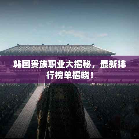 韩国贵族职业大揭秘,最新排行榜单揭晓!