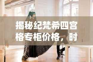 揭秘纪梵希四宫格专柜价格,时尚魅力背后的故事