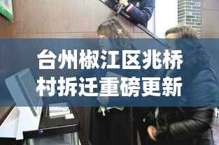 台州椒江区兆桥村拆迁重磅更新,最新动态一网打尽!