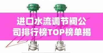 进口水流调节阀公司排行榜TOP榜单揭晓