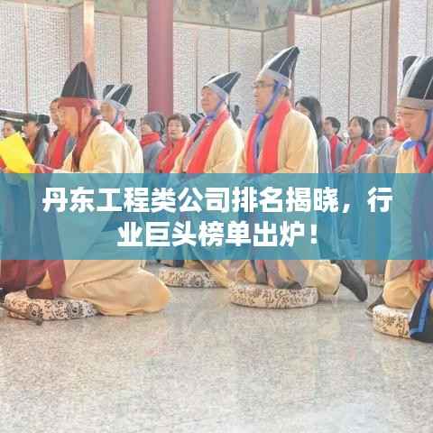 丹东工程类公司排名揭晓,行业巨头榜单出炉!