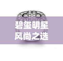 碧玺明星风尚之选，闪耀潮流必备配饰