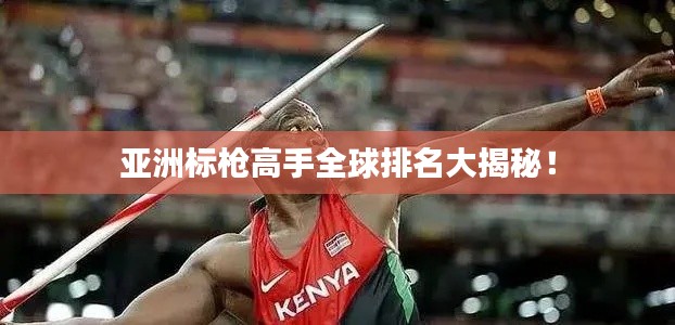 亚洲标枪高手全球排名大揭秘!