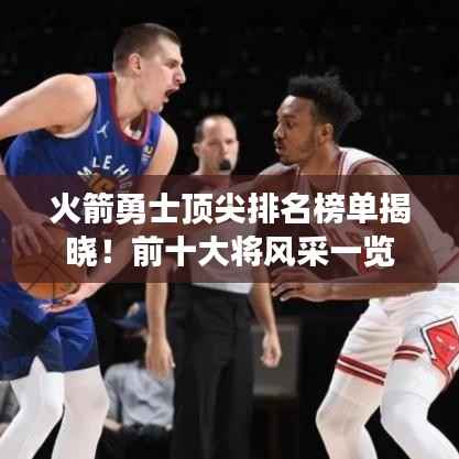 火箭勇士顶尖排名榜单揭晓!前十大将风采一览