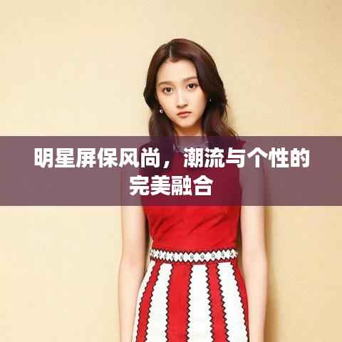 明星屏保风尚,潮流与个性的完美融合