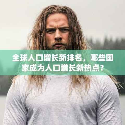 全球人口增长新排名,哪些国家成为人口增长新热点?