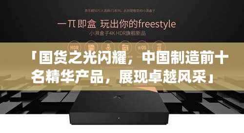 「国货之光闪耀,中国制造前十名精华产品,展现卓越风采」