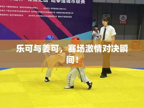 乐可与姜可,赛场激情对决瞬间!