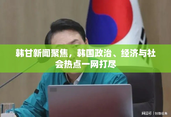 韩甘新闻聚焦,韩国政治、经济与社会热点一网打尽
