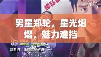 男星郑轮,星光熠熠,魅力难挡