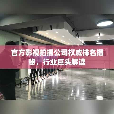 官方影视拍摄公司权威排名揭秘,行业巨头解读