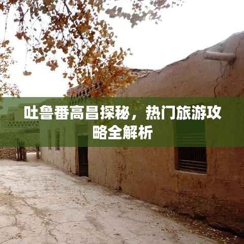 吐鲁番高昌探秘,热门旅游攻略全解析
