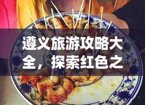 遵义旅游攻略大全，探索红色之旅与美食文化之旅