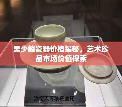 吴少峰瓷器价格揭秘，艺术珍品市场价值探索