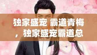 独家盛宠 霸道青梅,独家盛宠霸道总裁a爆了