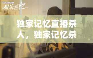 独家记忆直播杀人,独家记忆杀青