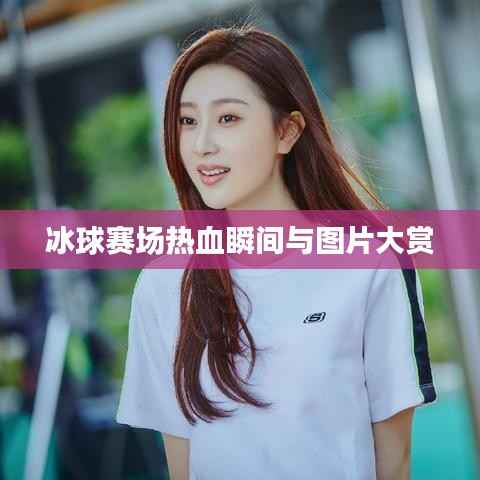 冰球赛场热血瞬间与图片大赏