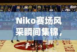 Niko赛场风采瞬间集锦,职业比赛精彩照片回顾