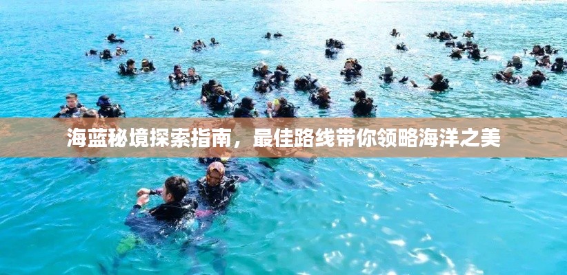海蓝秘境探索指南，最佳路线带你领略海洋之美