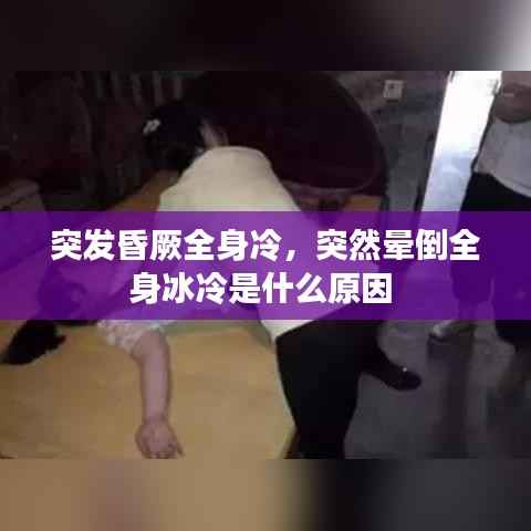 突发昏厥全身冷,突然晕倒全身冰冷是什么原因