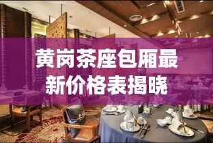 黄岗茶座包厢最新价格表揭晓