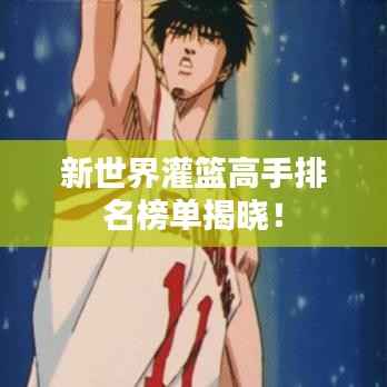 新世界灌篮高手排名榜单揭晓!