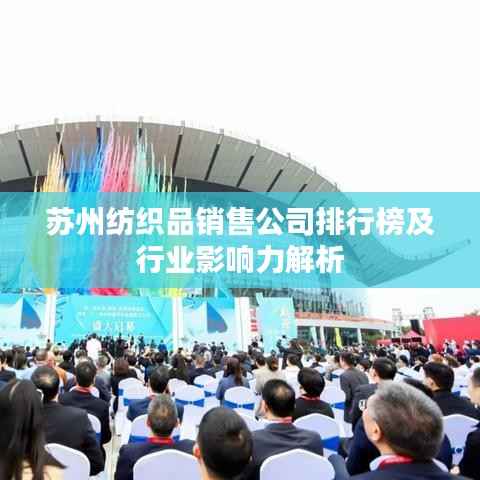 苏州纺织品销售公司排行榜及行业影响力解析
