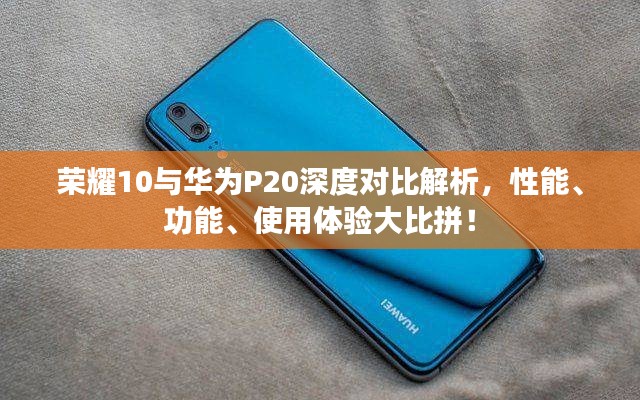 荣耀10与华为P20深度对比解析，性能、功能、使用体验大比拼！