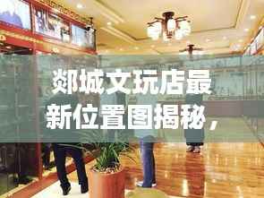 郯城文玩店最新位置图揭秘,宝藏指南,探寻文玩珍宝之旅