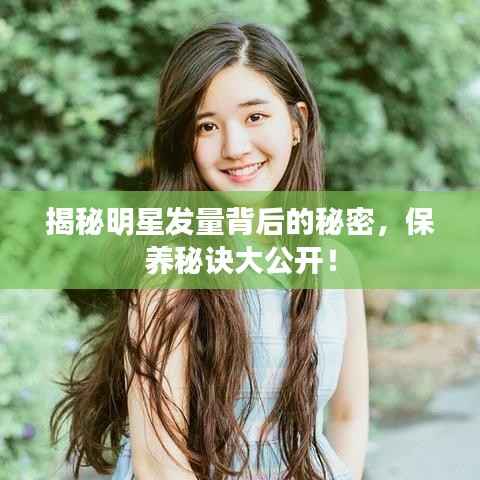 揭秘明星发量背后的秘密，保养秘诀大公开！