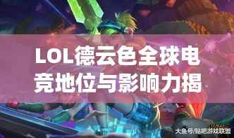 LOL德云色全球电竞地位与影响力揭秘